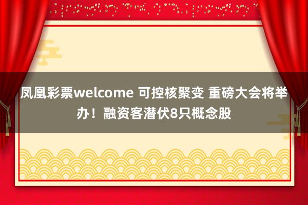 凤凰彩票welcome 可控核聚变 重磅大会将举办！融资客潜伏8只概念股