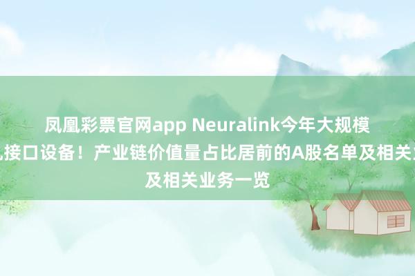 凤凰彩票官网app Neuralink今年大规模生产脑机接口设备！产业链价值量占比居前的A股名单及相关业务一览
