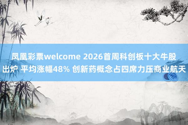 凤凰彩票welcome 2026首周科创板十大牛股出炉 平均涨幅48% 创新药概念占四席力压商业航天