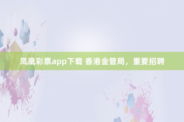 凤凰彩票app下载 香港金管局，重要招聘