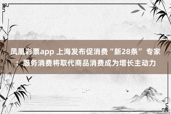 凤凰彩票app 上海发布促消费“新28条” 专家：服务消费将取代商品消费成为增长主动力