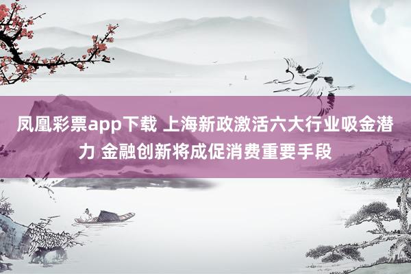 凤凰彩票app下载 上海新政激活六大行业吸金潜力 金融创新将成促消费重要手段