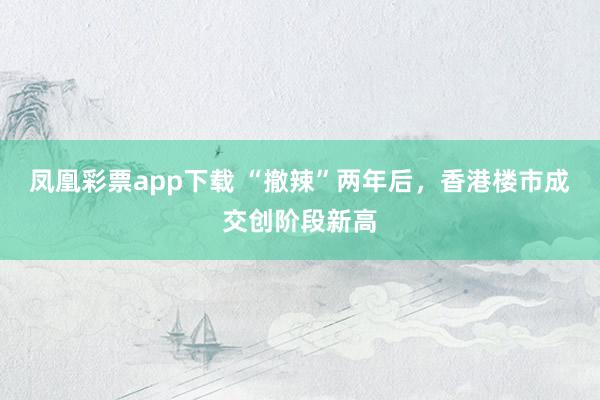 凤凰彩票app下载 “撤辣”两年后，香港楼市成交创阶段新高