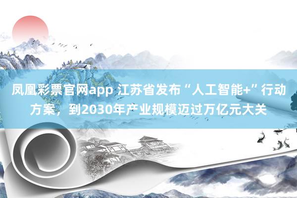 凤凰彩票官网app 江苏省发布“人工智能+”行动方案，到2030年产业规模迈过万亿元大关