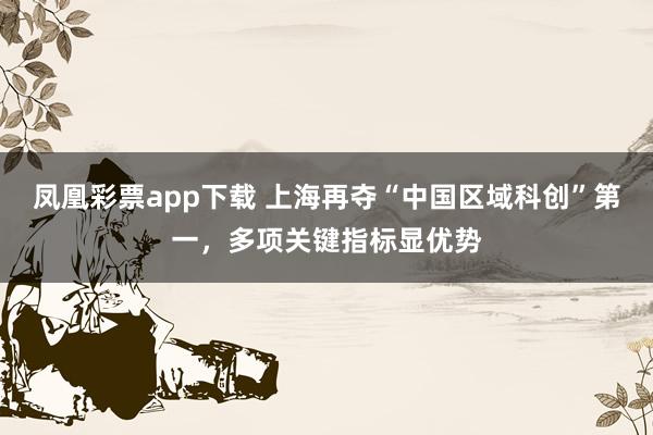 凤凰彩票app下载 上海再夺“中国区域科创”第一，多项关键指标显优势