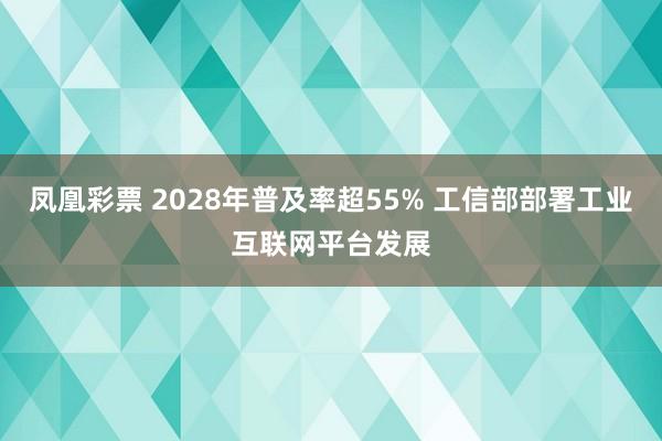 凤凰彩票 2028年普及率超55% 工信部部署工业互联网平台发展