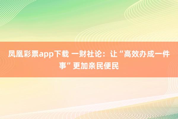 凤凰彩票app下载 一财社论：让“高效办成一件事”更加亲民便民