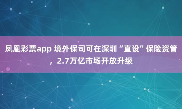 凤凰彩票app 境外保司可在深圳“直设”保险资管，2.7万亿市场开放升级