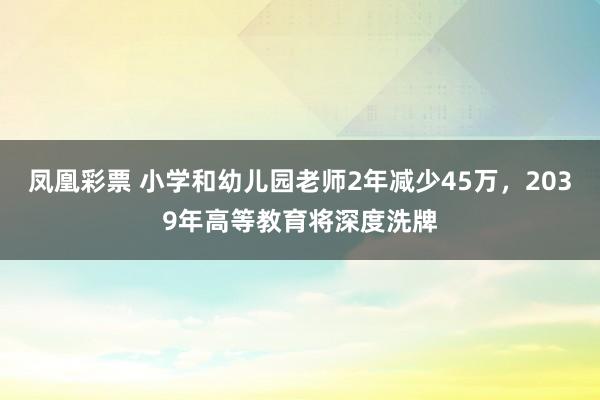 凤凰彩票 小学和幼儿园老师2年减少45万，2039年高等教育将深度洗牌