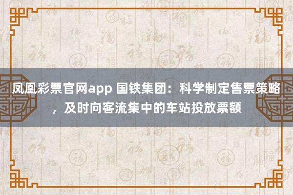 凤凰彩票官网app 国铁集团：科学制定售票策略，及时向客流集中的车站投放票额