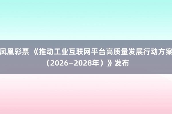 凤凰彩票 《推动工业互联网平台高质量发展行动方案（2026—2028年）》发布