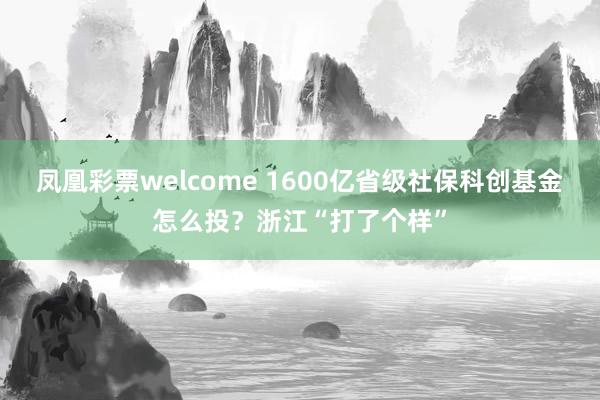 凤凰彩票welcome 1600亿省级社保科创基金怎么投？浙江“打了个样”