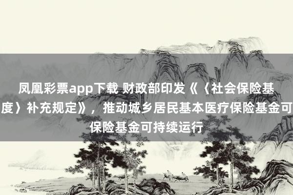 凤凰彩票app下载 财政部印发《〈社会保险基金会计制度〉补充规定》，推动城乡居民基本医疗保险基金可持续运行