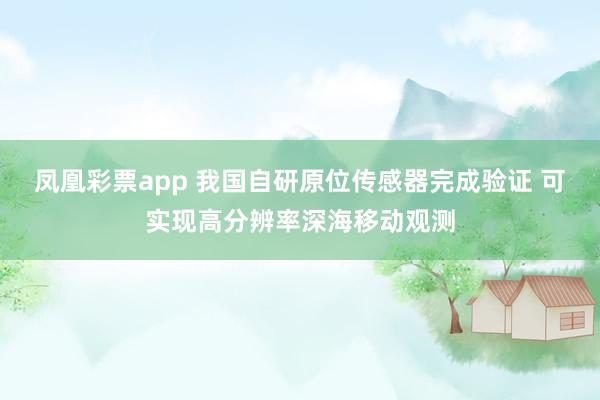 凤凰彩票app 我国自研原位传感器完成验证 可实现高分辨率深海移动观测