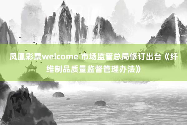 凤凰彩票welcome 市场监管总局修订出台《纤维制品质量监督管理办法》