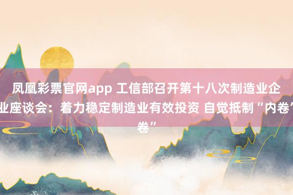 凤凰彩票官网app 工信部召开第十八次制造业企业座谈会：着力稳定制造业有效投资 自觉抵制“内卷”