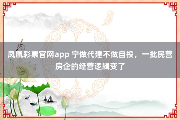 凤凰彩票官网app 宁做代建不做自投，一批民营房企的经营逻辑变了