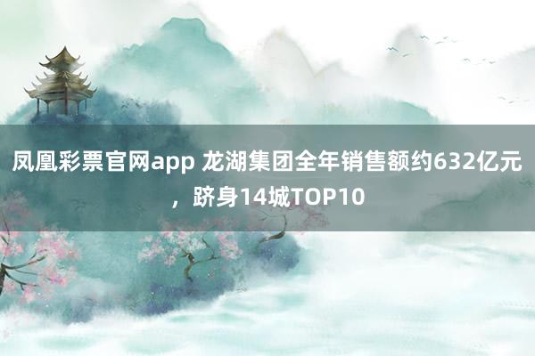 凤凰彩票官网app 龙湖集团全年销售额约632亿元，跻身14城TOP10