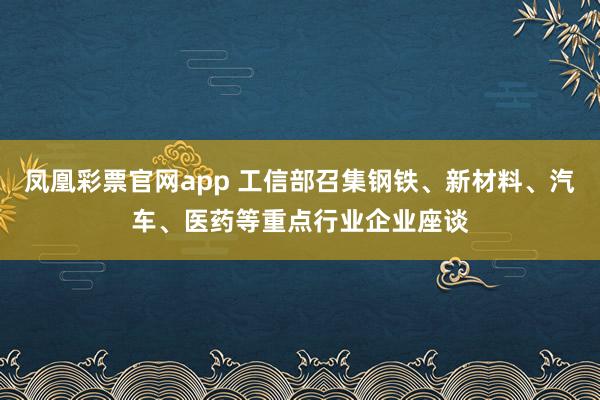 凤凰彩票官网app 工信部召集钢铁、新材料、汽车、医药等重点行业企业座谈