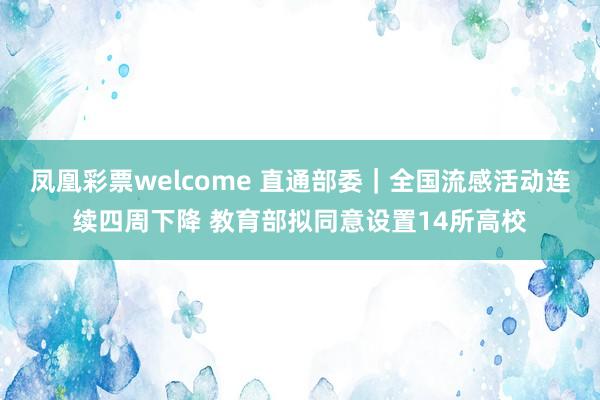 凤凰彩票welcome 直通部委｜全国流感活动连续四周下降 教育部拟同意设置14所高校