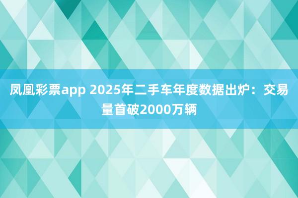 凤凰彩票app 2025年二手车年度数据出炉：交易量首破2000万辆