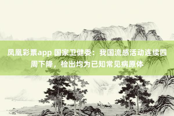 凤凰彩票app 国家卫健委：我国流感活动连续四周下降，检出均为已知常见病原体