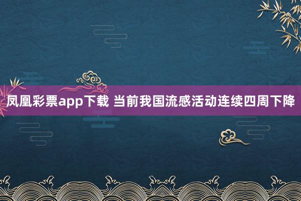 凤凰彩票app下载 当前我国流感活动连续四周下降