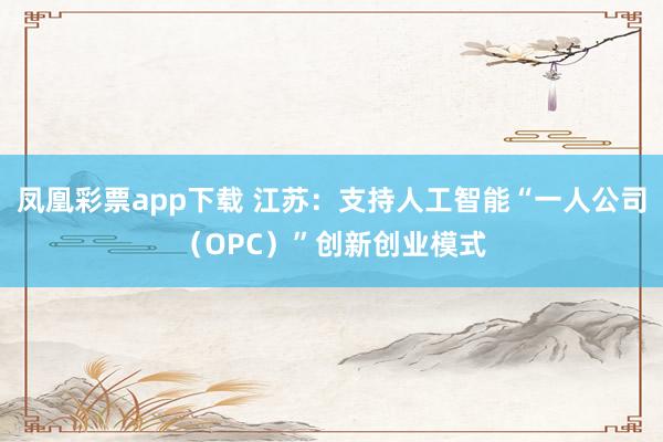 凤凰彩票app下载 江苏：支持人工智能“一人公司（OPC）”创新创业模式