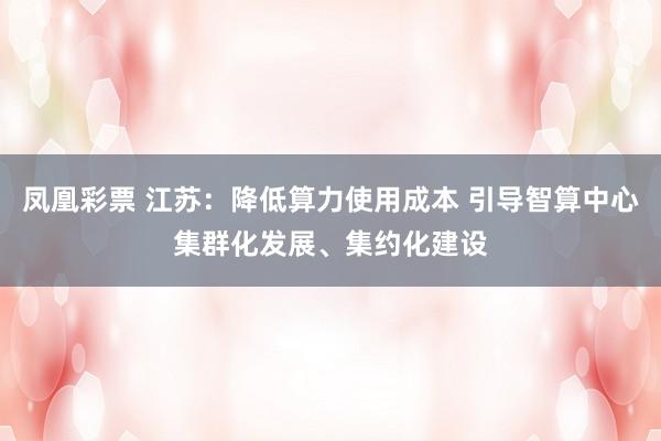 凤凰彩票 江苏：降低算力使用成本 引导智算中心集群化发展、集约化建设