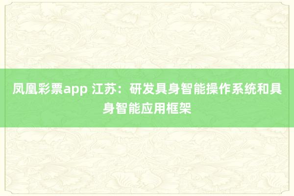 凤凰彩票app 江苏：研发具身智能操作系统和具身智能应用框架
