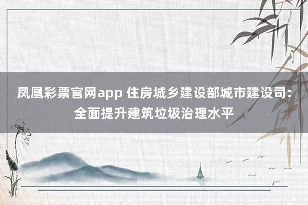 凤凰彩票官网app 住房城乡建设部城市建设司：全面提升建筑垃圾治理水平