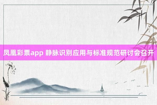凤凰彩票app 静脉识别应用与标准规范研讨会召开