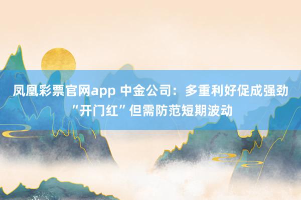 凤凰彩票官网app 中金公司：多重利好促成强劲“开门红”但需防范短期波动