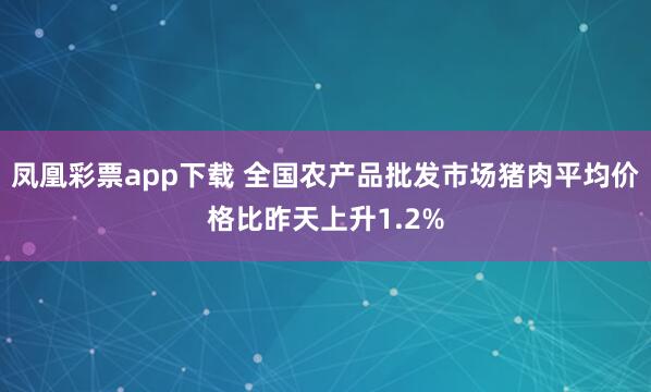 凤凰彩票app下载 全国农产品批发市场猪肉平均价格比昨天上升1.2%
