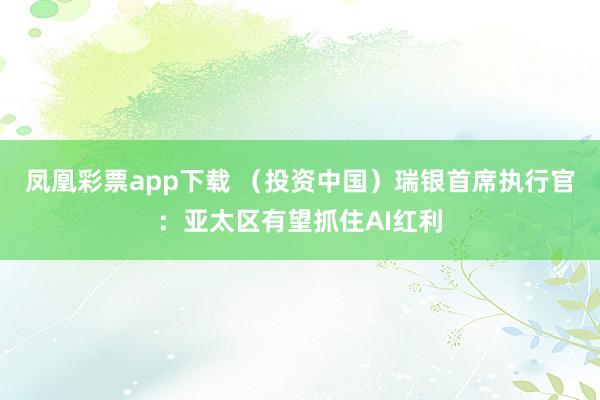 凤凰彩票app下载 （投资中国）瑞银首席执行官：亚太区有望抓住AI红利