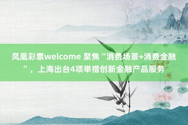 凤凰彩票welcome 聚焦“消费场景+消费金融”，上海出台4项举措创新金融产品服务