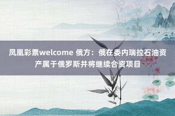 凤凰彩票welcome 俄方：俄在委内瑞拉石油资产属于俄罗斯并将继续合资项目