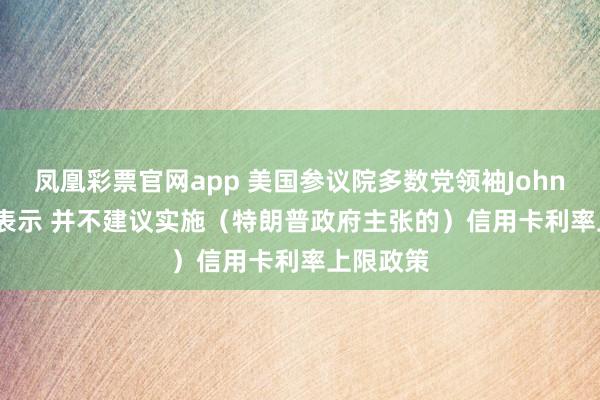 凤凰彩票官网app 美国参议院多数党领袖John Thune表示 并不建议实施（特朗普政府主张的）信用卡利率上限政策