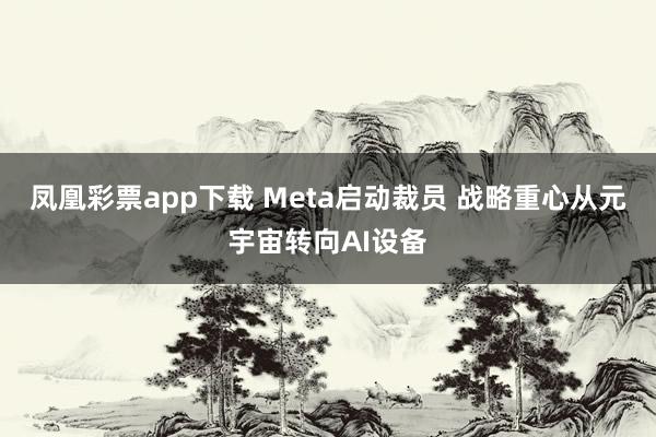凤凰彩票app下载 Meta启动裁员 战略重心从元宇宙转向AI设备