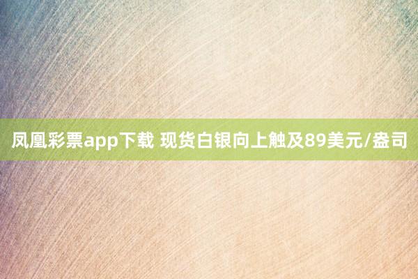 凤凰彩票app下载 现货白银向上触及89美元/盎司