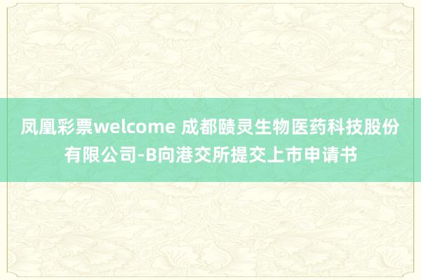 凤凰彩票welcome 成都赜灵生物医药科技股份有限公司-B向港交所提交上市申请书