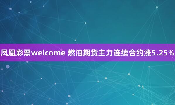 凤凰彩票welcome 燃油期货主力连续合约涨5.25%