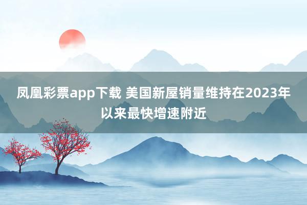 凤凰彩票app下载 美国新屋销量维持在2023年以来最快增速附近