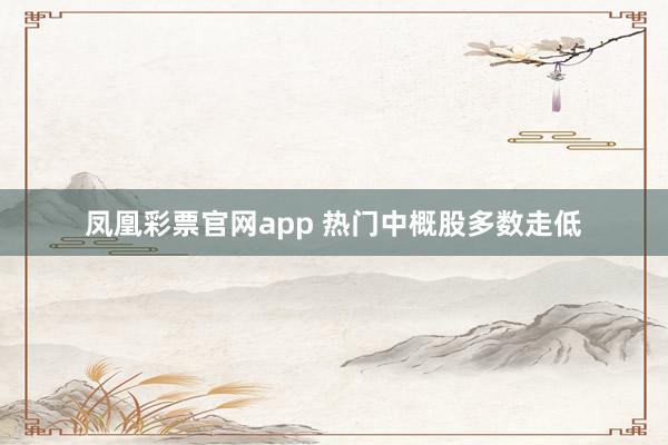 凤凰彩票官网app 热门中概股多数走低