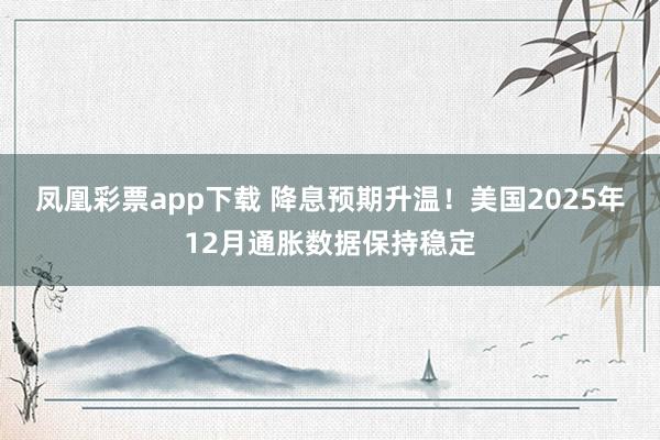 凤凰彩票app下载 降息预期升温！美国2025年12月通胀数据保持稳定