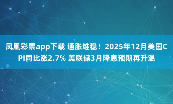 凤凰彩票app下载 通胀维稳！2025年12月美国CPI同比涨2.7% 美联储3月降息预期再升温