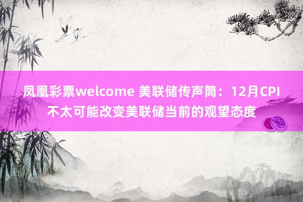 凤凰彩票welcome 美联储传声筒：12月CPI不太可能改变美联储当前的观望态度