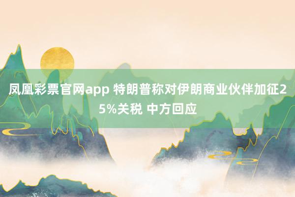 凤凰彩票官网app 特朗普称对伊朗商业伙伴加征25%关税 中方回应