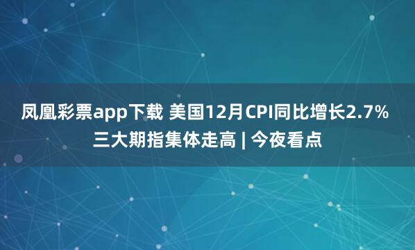 凤凰彩票app下载 美国12月CPI同比增长2.7% 三大期指集体走高 | 今夜看点