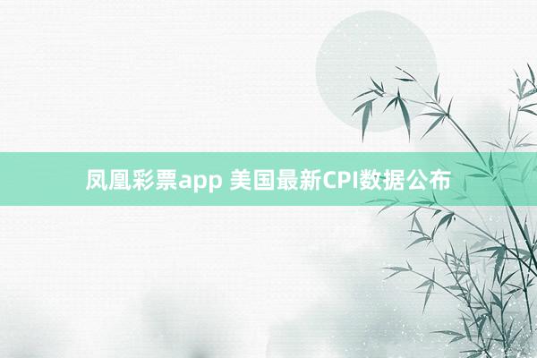 凤凰彩票app 美国最新CPI数据公布
